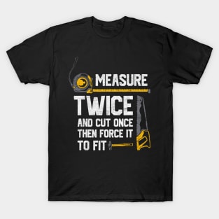 Measure Twice And Cut Once then force it T-Shirt